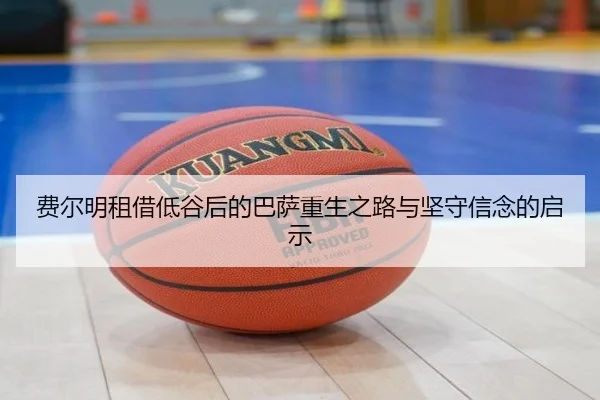 费尔明租借低谷后的巴萨重生之路与坚守信念的启示(kaiyun)